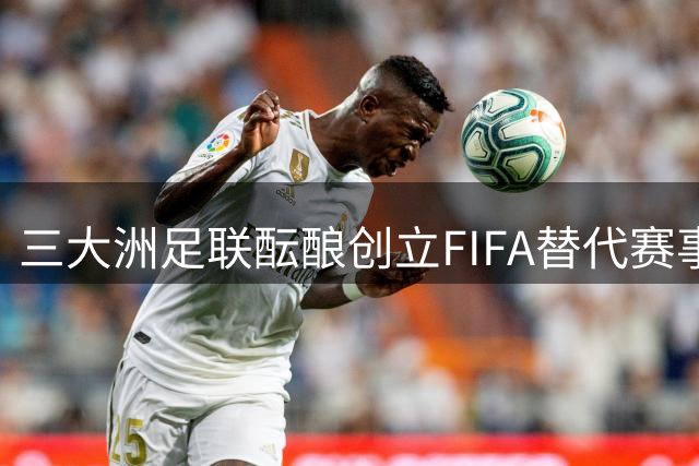 三大洲足联酝酿创立FIFA替代赛事