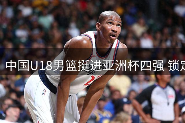 中国U18男篮挺进亚洲杯四强 锁定世青赛入场券