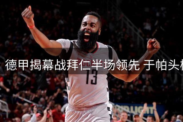 德甲揭幕战拜仁半场领先 于帕头槌建功迪亚斯错失良机