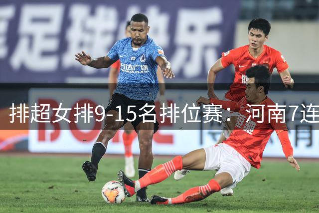 排超女排9-15名排位赛：河南7连胜领跑 四川5连败