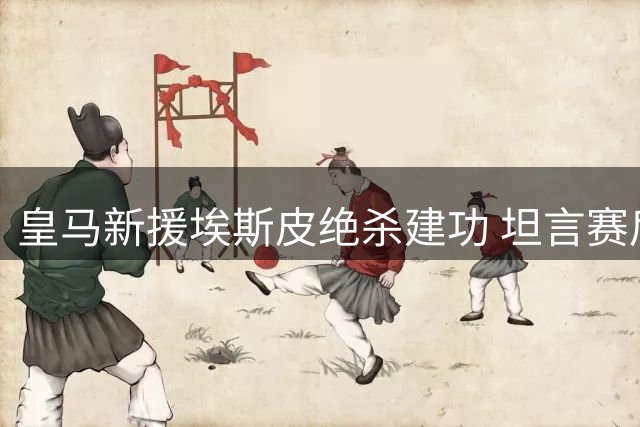 皇马新援埃斯皮绝杀建功 坦言赛后难入眠