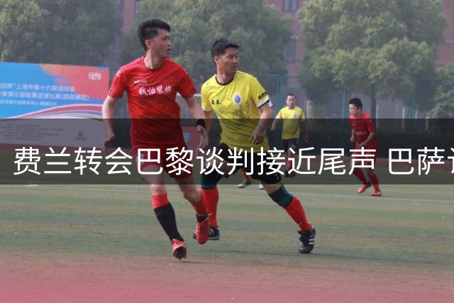 费兰转会巴黎谈判接近尾声 巴萨认可五千万欧报价
