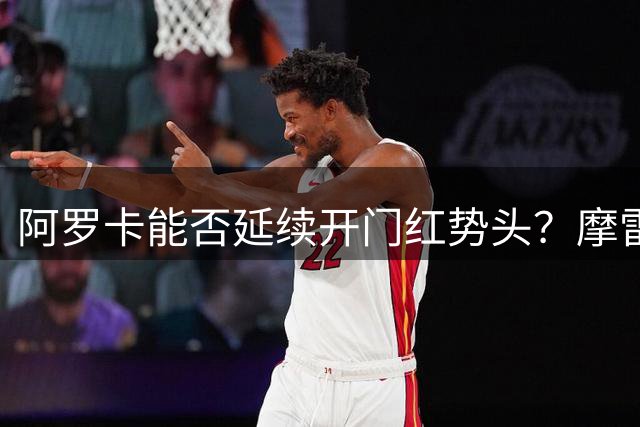 阿罗卡能否延续开门红势头？摩雷伦斯或成黑马