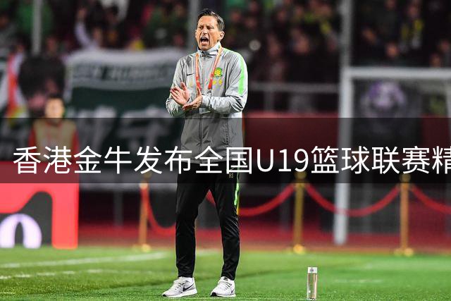 香港金牛发布全国U19篮球联赛精彩回顾视频