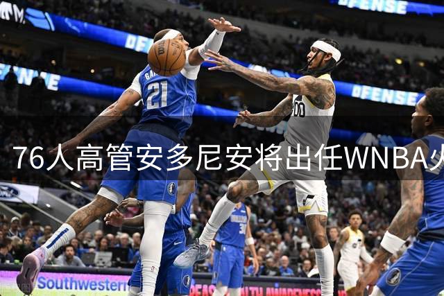 76人高管安多尼安将出任WNBA火花队总经理
