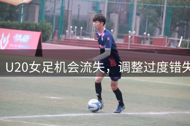 U20女足机会流失，调整过度错失良机